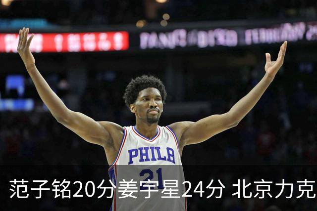 范子铭20分姜宇星24分 北京力克吉林开门红