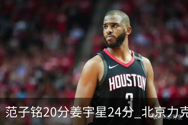 范子铭20分姜宇星24分 北京力克吉林开门红